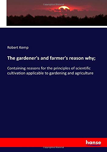 The gardener's and farmer's reason why;: Containing reasons for the principles of scientific cultivation applicable to gardening and agriculture