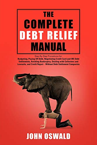 The Complete Debt Relief Manual: Step-By-Step Procedures for: Budgeting, Paying Off Debt, Negotiating Credit Card and IRS Debt Settlements, Avoiding ... Repair - Without Debt Settlement Companies