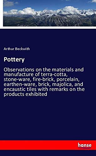 Pottery: Observations on the materials and manufacture of terra-cotta, stone-ware, fire-brick, porcelain, earthen-ware, brick, majolica, and encaustic tiles with remarks on the products exhibited