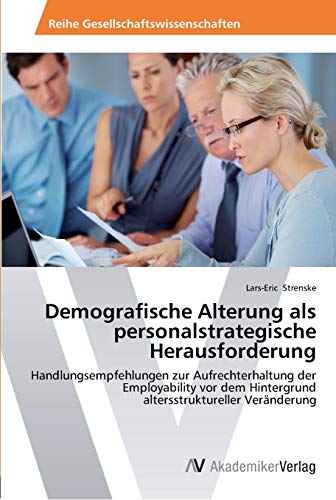 Demografische Alterung als personalstrategische Herausforderung: Handlungsempfehlungen zur Aufrechterhaltung der Employability vor dem Hintergrund altersstruktureller Veränderung