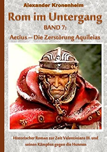 Rom im Untergang Band 7: Aetius - DIE ZERSTÖRUNG AQUILEIAS: Historischer Roman zur Zeit Valentinians III. und seinen Kämpfen gegen die Hunnen (Tags: ... Orestes, Oneges, Heraklius, Theodosius)