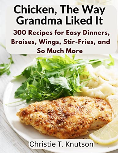 Chicken, The Way Grandma Liked It: Say Goodbye to Boring Chicken with 300 Recipes for Easy Dinners, Braises, Wings, Stir-Fries, and So Much More