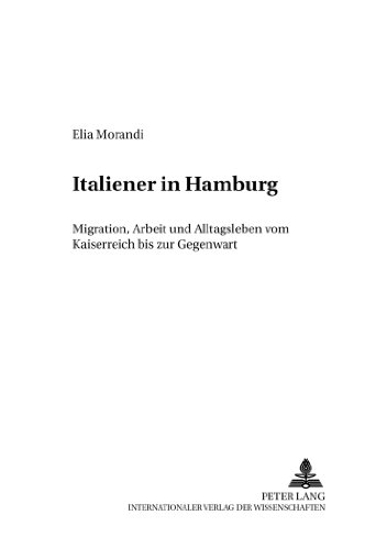 Italiener in Hamburg: Migration, Arbeit und Alltagsleben vom Kaiserreich bis zur Gegenwart (Italien in Geschichte und Gegenwart)