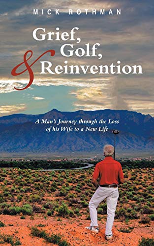 Grief, Golf, and Reinvention: A Mans Journey through the Loss of his Wife to a New Life