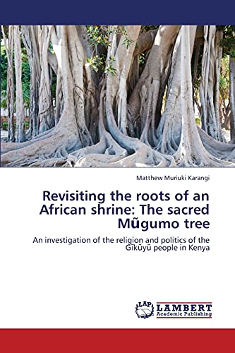 Revisiting the roots of an African shrine: The sacred Mũgumo tree: An investigation of the religion and politics of the Gĩkũyũ people in Kenya: An ... and politics of the G¿k¿y¿ people in Kenya