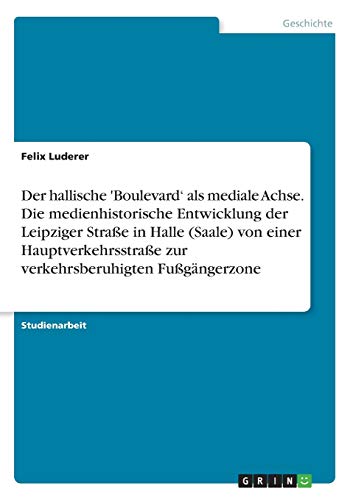 Der hallische 'Boulevard¿ als mediale Achse. Die medienhistorische Entwicklung der Leipziger Straße in Halle (Saale) von einer Hauptverkehrsstraße zur verkehrsberuhigten Fußgängerzone