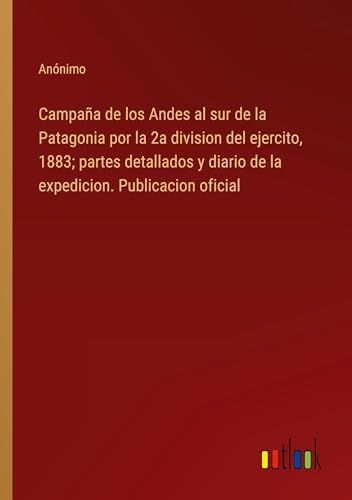 Campaña de los Andes al sur de la Patagonia por la 2a division del ejercito, 1883; partes detallados y diario de la expedicion. Publicacion oficial