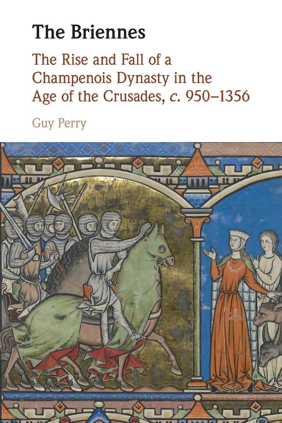 Guy Perry The Briennes, The Rise And Fall Of A Champenois Dynasty In The Age Of The Crusades, C. 950–1356
