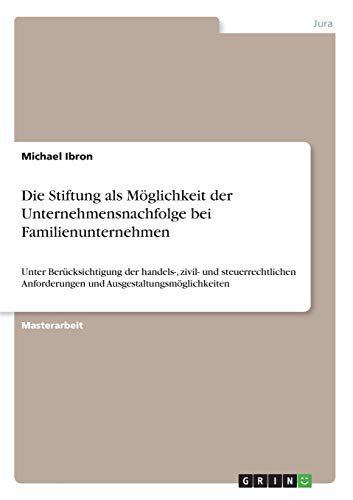 Die Stiftung als Möglichkeit der Unternehmensnachfolge bei Familienunternehmen: Unter Berücksichtigung der handels-, zivil- und steuerrechtlichen Anforderungen und Ausgestaltungsmöglichkeiten