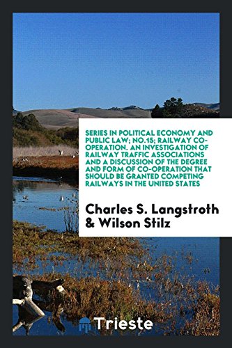 Series in Political Economy and Public Law; No.15; Railway co-operation. An investigation of railway traffic associations and a discussion of the ... competing railways in the United States
