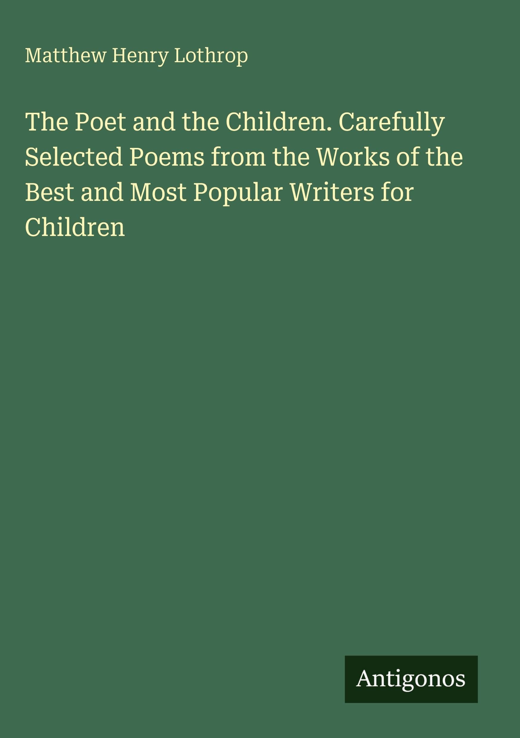 The Poet and the Children. Carefully Selected Poems from the Works of the Best and Most Popular Writers for Children