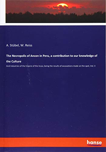 The Necropolis of Ancon in Peru, a contribution to our knowledge of the Culture: And Industries of the Empire of the Incas; being the results of excavations made on the spot, Vol. II