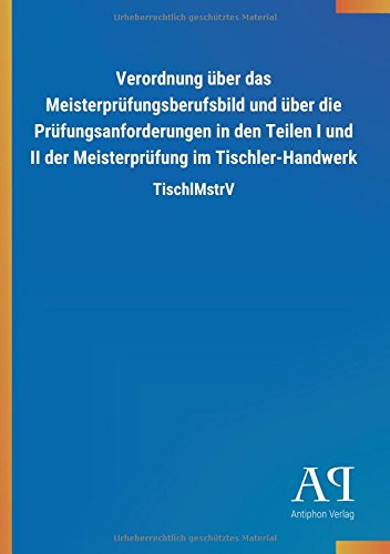 Verordnung über das Meisterprüfungsberufsbild und über die Prüfungsanforderungen in den Teilen I und II der Meisterprüfung im Tischler-Handwerk: TischlMstrV