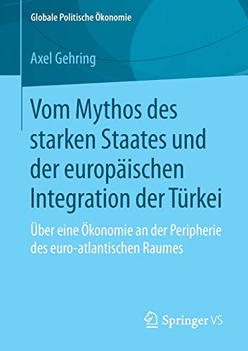 Vom Mythos des starken Staates und der europäischen Integration der Türkei: Über eine Ökonomie an der Peripherie des euro-atlantischen Raumes (Globale Politische Ökonomie)