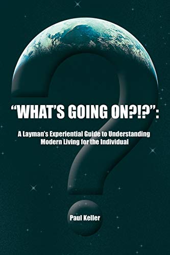 What's Going On? !?: A Layman's Experiential Guide to Understanding Modern Living for the Individual