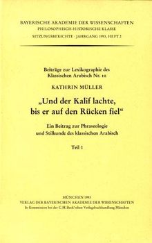 Und der Kalif lachte, bis er auf den Rücken fiel: Ein Beitrag zur Phraseologie und Stilkunde des klassischen Arabisch. Teil 1 und 2. Beiträge zur Lexikographie des klassischen Arabisch 10.