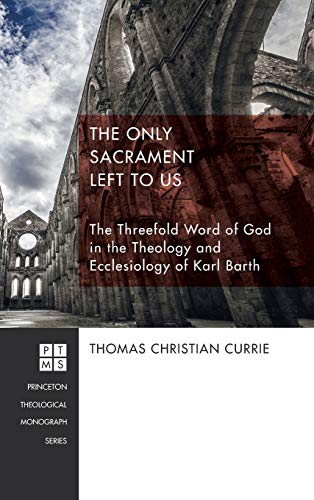 The Only Sacrament Left to Us: The Threefold Word of God in the Theology and Ecclesiology of Karl Barth (Princeton Theological Monograph, Band 215)