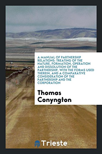 A Manual of Partnership Relations: Treating of the Nature, Formation, Operation and Dissolution of the Partnership, with the Forms Used Therein, and a ... of the Partnership and the Corporation