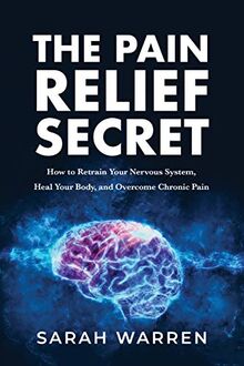 The Pain Relief Secret: How to Retrain Your Nervous System, Heal Your Body, and Overcome Chronic Pain