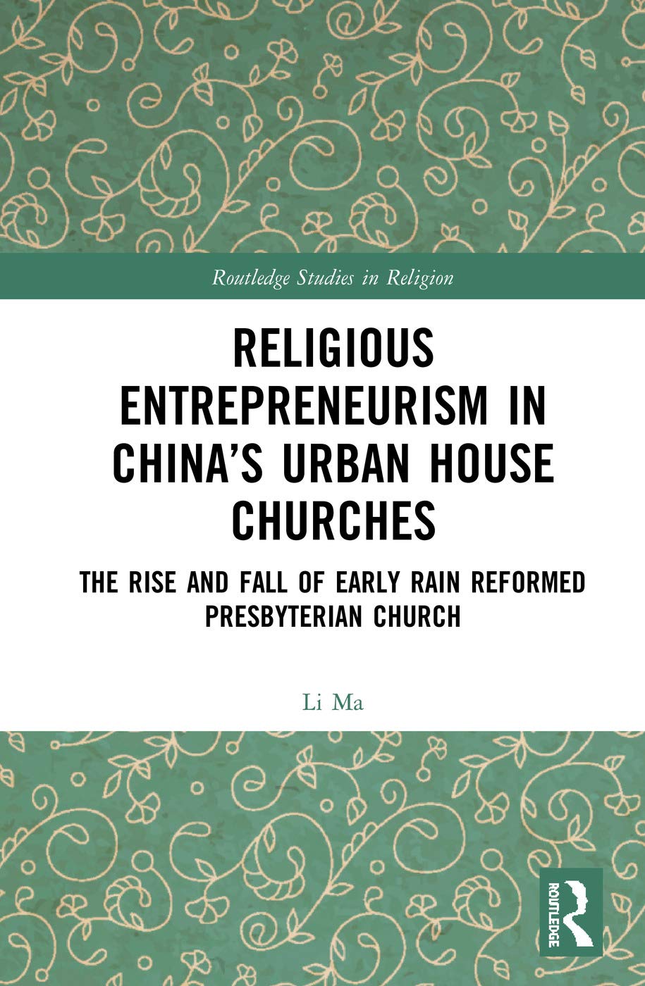 Religious Entrepreneurism in China's Urban House Churches: The Rise and Fall of Early Rain Reformed Presbyterian Church (Routledge Studies in Religion)