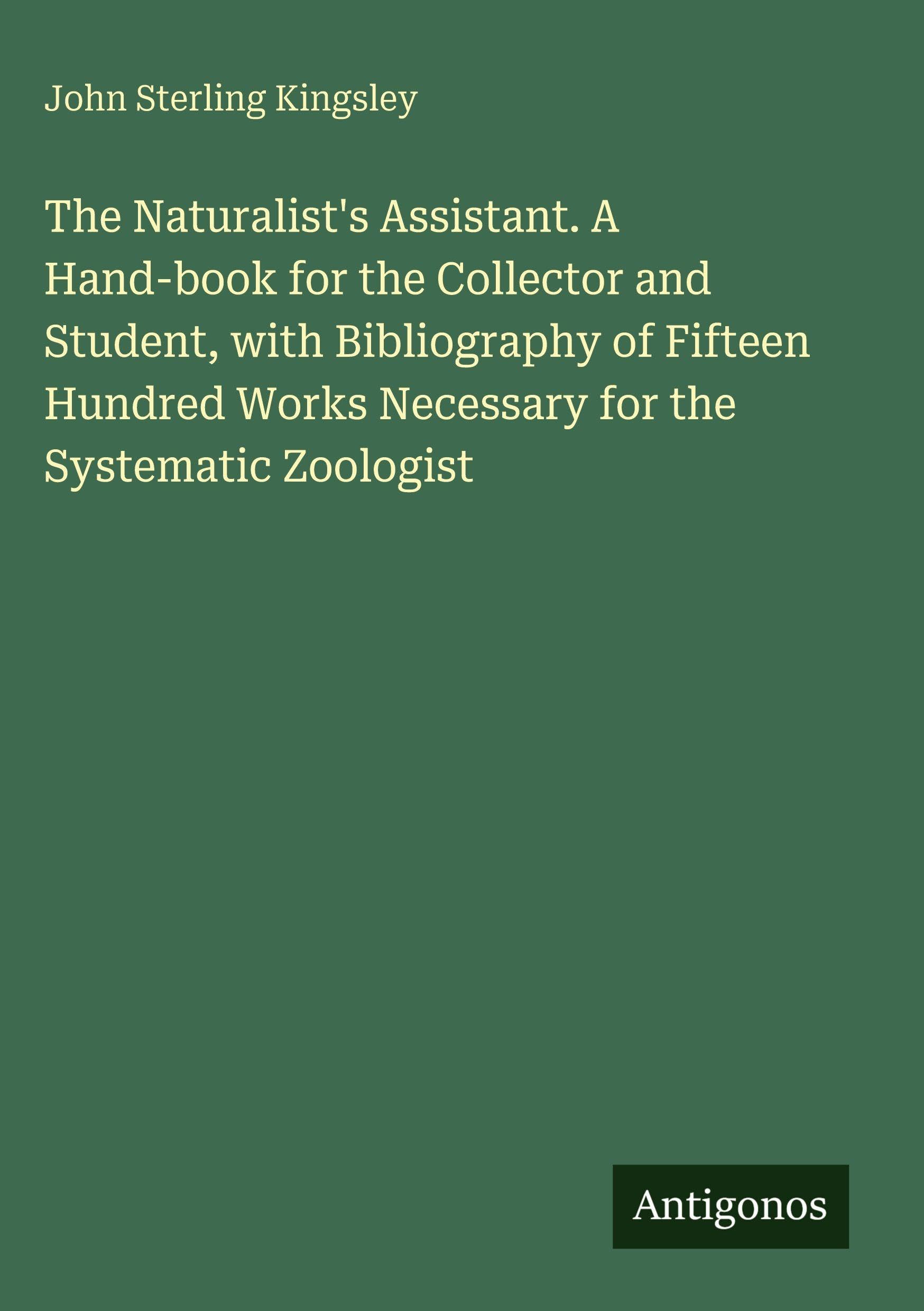 The Naturalist's Assistant. A Hand-book for the Collector and Student, with Bibliography of Fifteen Hundred Works Necessary for the Systematic Zoologist
