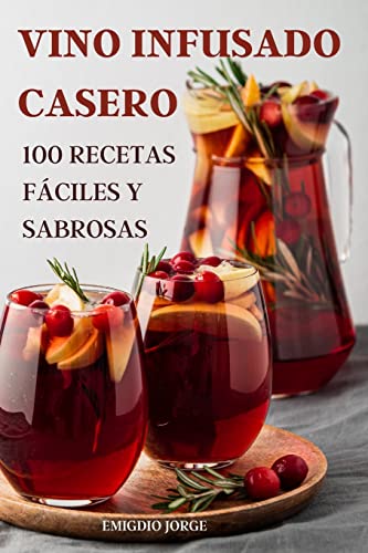 VINO INFUSADO CASERO: 100 RECETAS FÁCILES Y SABROSAS