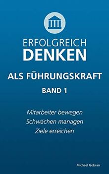 Erfolgreich denken als Führungskraft (Band 1): Mitarbeiter bewegen, Schwächen managen, Ziele erreichen.