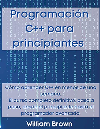 Programación C++ para principiantes: Cómo aprender C++ en menos de una semana. El curso completo definitivo, paso a paso, desde el principiante hasta el programador avanzado
