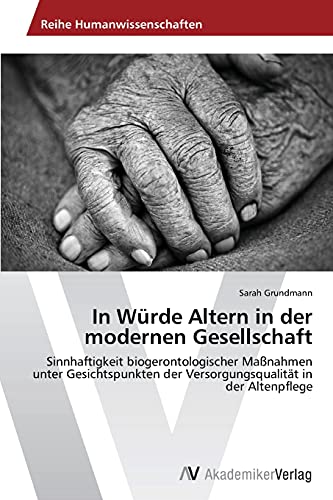 In Würde Altern in der modernen Gesellschaft: Sinnhaftigkeit biogerontologischer Maßnahmen unter Gesichtspunkten der Versorgungsqualität in der Altenpflege