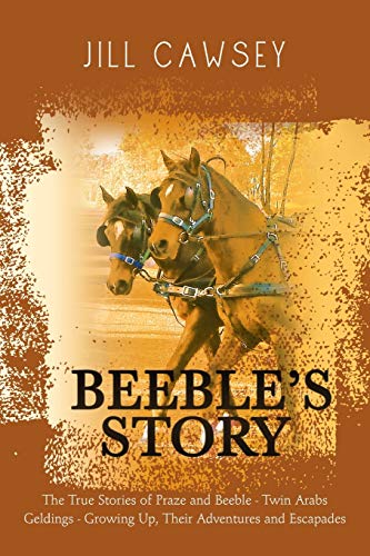Beeble's Story: The True Stories of Praze and Beeble - Twin Arabs Geldings - Growing Up, Their Adventures and Escapades