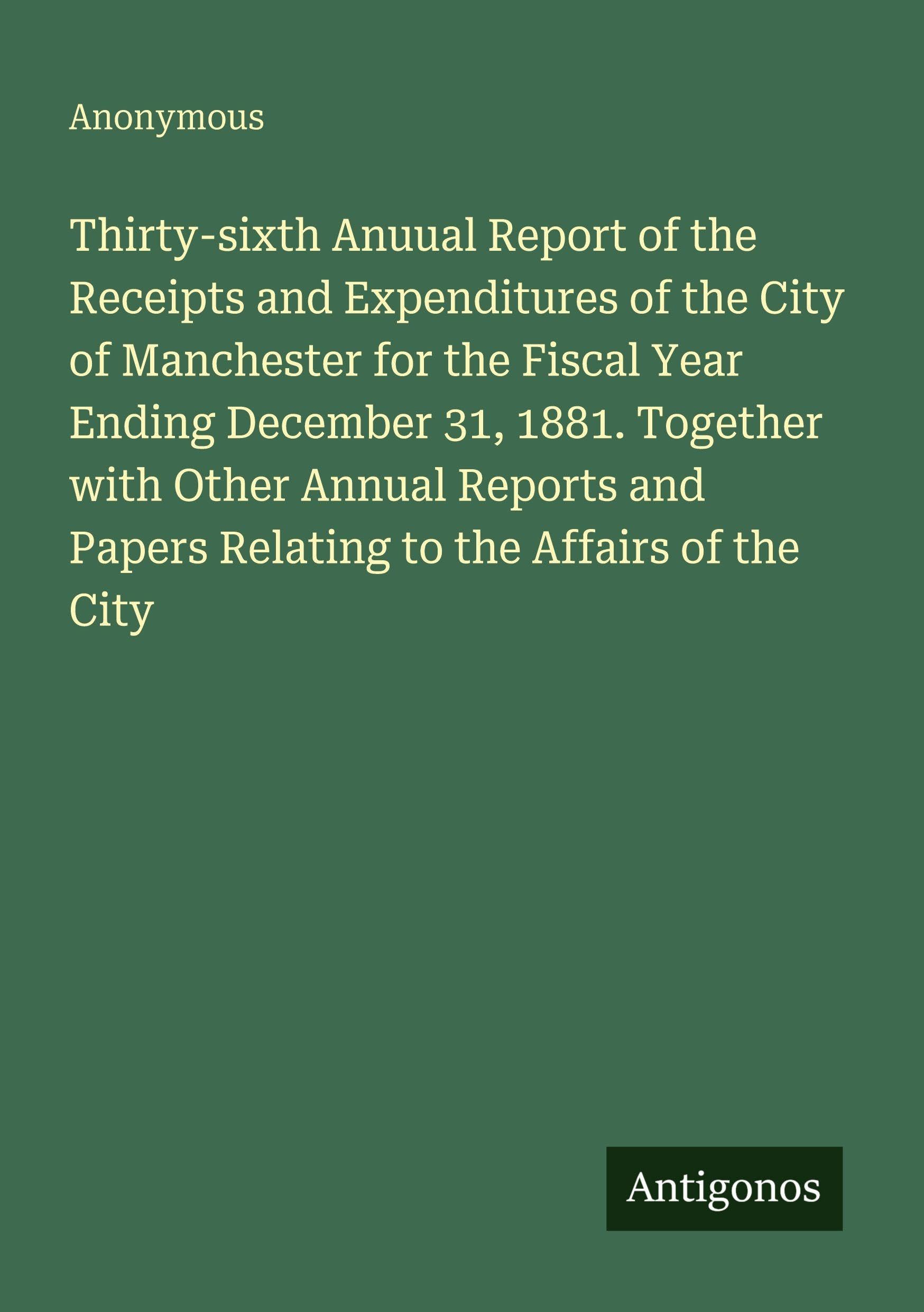 Thirty-sixth Anuual Report of the Receipts and Expenditures of the City of Manchester for the Fiscal Year Ending December 31, 1881. Together with ... Papers Relating to the Affairs of the City
