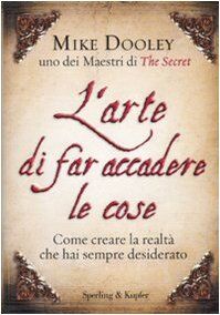 L'arte di far accadere le cose. Come creare la realtà che hai sempre desiderato