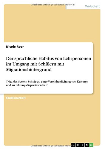 Der sprachliche Habitus von Lehrpersonen im Umgang mit Schülern mit Migrationshintergrund: Trägt das System Schule zu einer Vereinheitlichung von Kulturen und zu Bildungsdisparitäten bei?