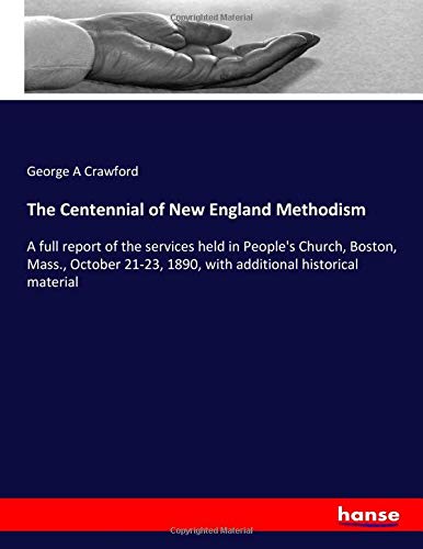 The Centennial of New England Methodism: A full report of the services held in People's Church, Boston, Mass., October 21-23, 1890, with additional historical material