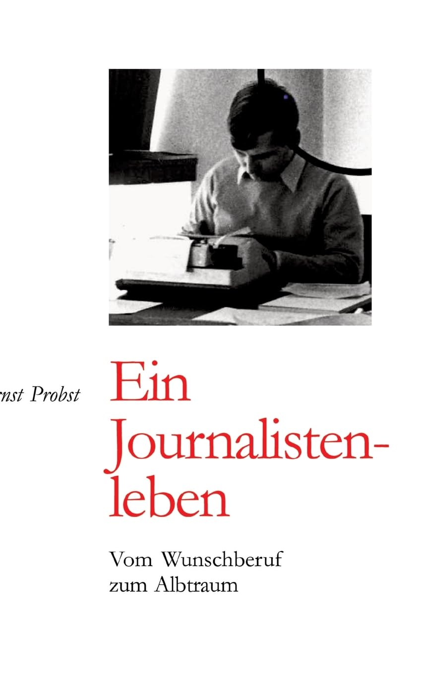 Ernst Probst: Ein Journalistenleben: Vom Wunschberuf zum Albtraum