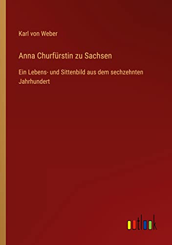 Anna Churfürstin zu Sachsen: Ein Lebens- und Sittenbild aus dem sechzehnten Jahrhundert