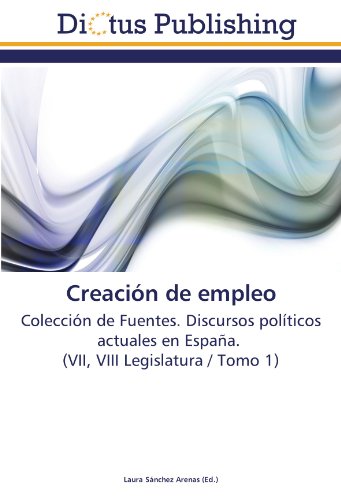Creación de empleo: Colección de Fuentes. Discursos políticos actuales en España. (VII, VIII Legislatura / Tomo 1)