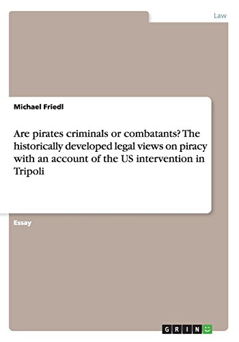 Are pirates criminals or combatants? The historically developed legal views on piracy with an account of the US intervention in Tripoli
