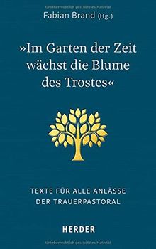 "Im Garten der Zeit wächst die Blume des Trostes": Texte für alle Anlässe der Trauerpastoral