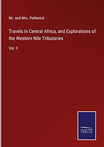 Travels in Central Africa, and Explorations of the Western Nile Tributaries: Vol. II