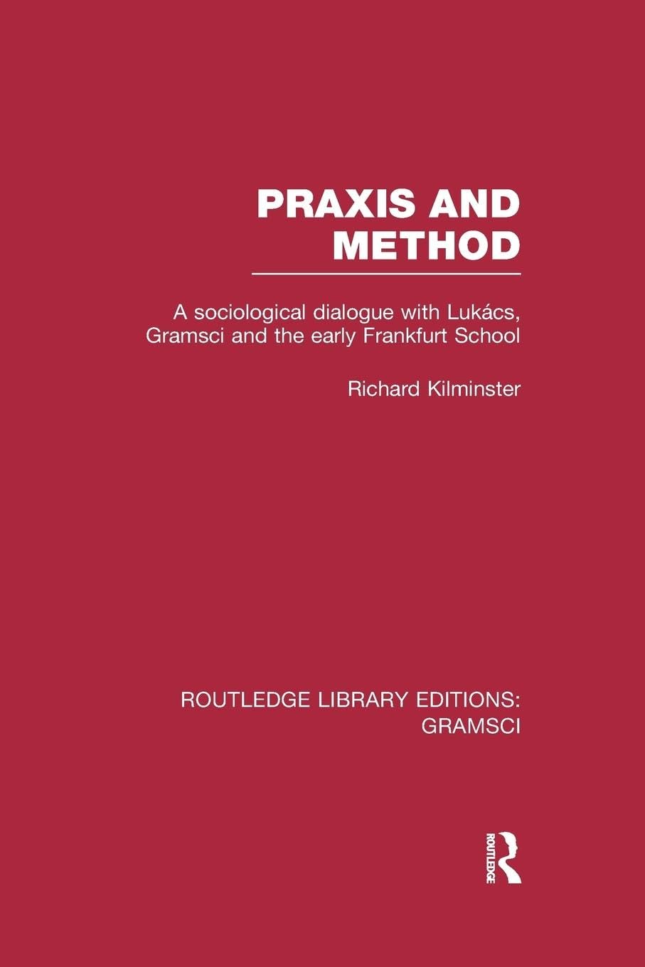 Praxis and Method (RLE: Gramsci): Gramsci): A Sociological Dialogue with Lukacs, Gramsci and the Early Frankfurt School (Routledge Library Editions: Gramsci)