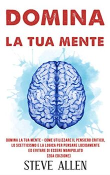 Domina la tua mente – Come utilizzare il pensiero critico, lo scetticismo e la logica per pensare lucidamente ed evitare di essere manipolato (2da ... e reingegnerizzazione del pensiero, Band 3)