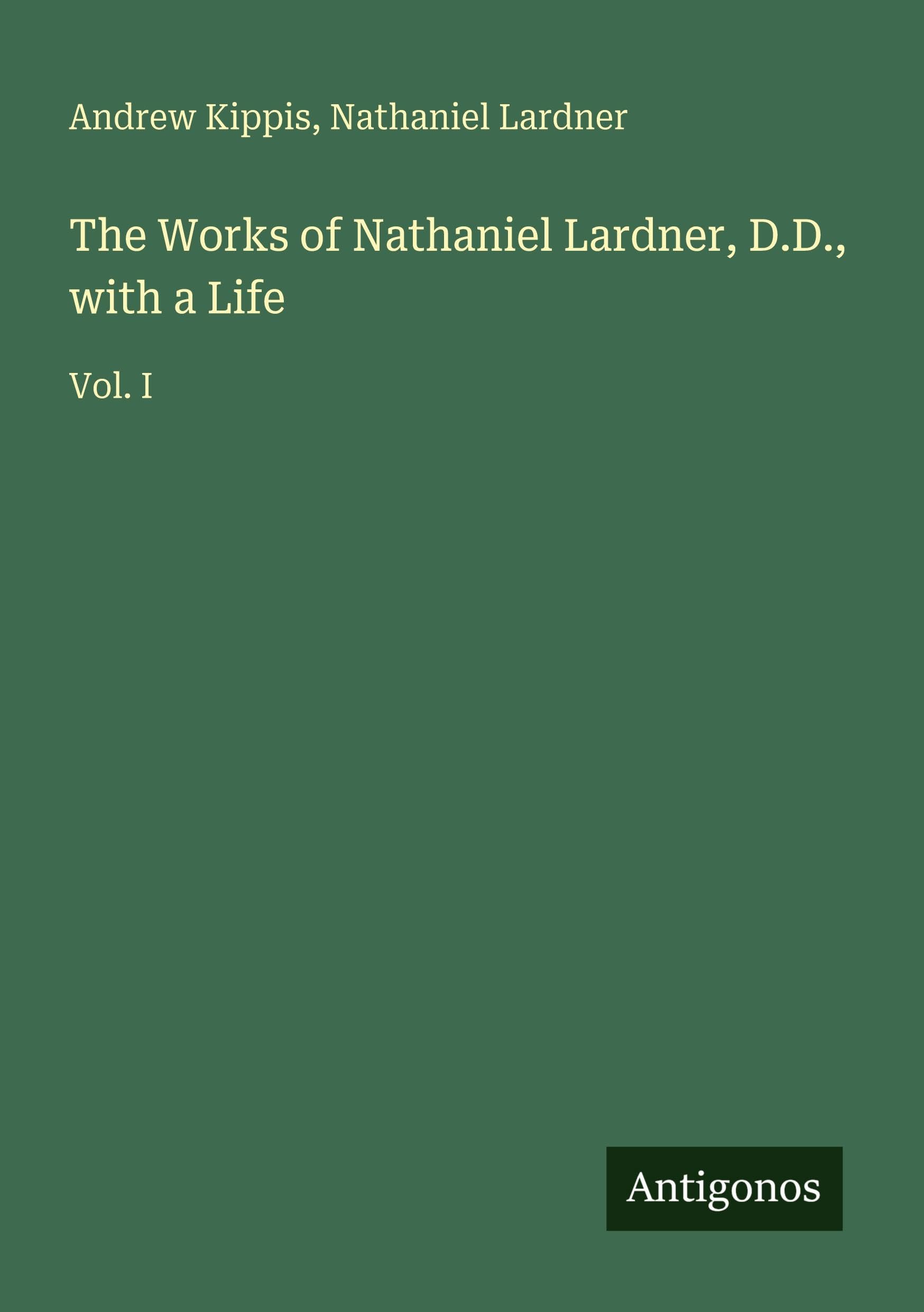 The Works of Nathaniel Lardner, D.D., with a Life: Vol. I