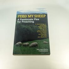 Feed My Sheep: A Passionate Plea for Preaching: A Passionate Call for Preaching