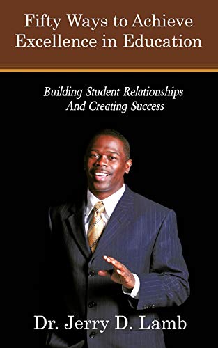 Lamb Dr., Jerry D. Fifty Ways To Achieve Excellence In Education, Building Student Relationships And Creating Success