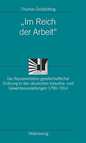 Im Reich der Arbeit: Die Repräsentation gesellschaftlicher Ordnung in den deutschen Industrie- und Gewerbeausstellungen 1790-1914 (Ordnungssysteme, 21, Band 21)