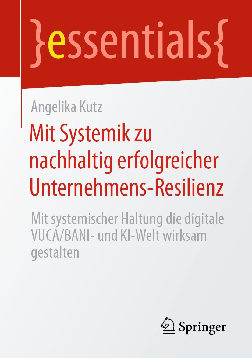 Mit Systemik zu nachhaltig erfolgreicher Unternehmens-Resilienz: Mit systemischer Haltung die digitale VUCA/BANI- und KI-Welt wirksam gestalten (essentials)