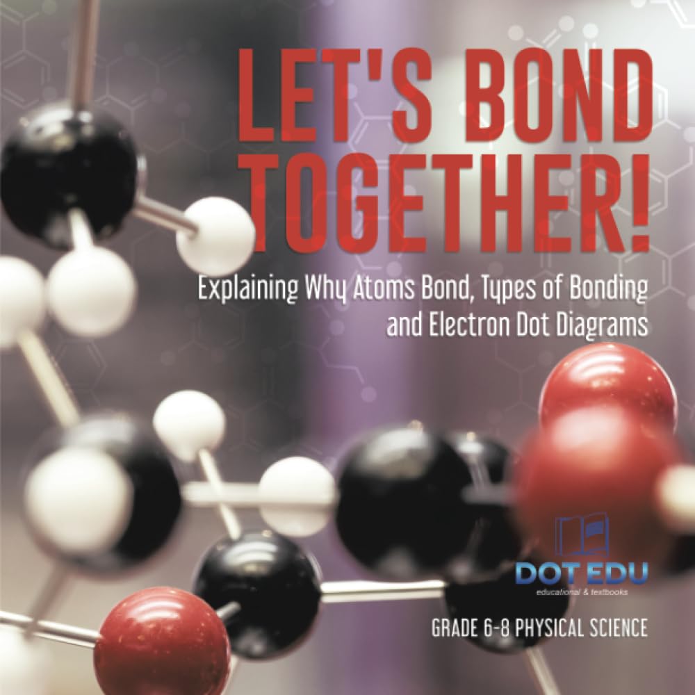 Let's Bond Together! Explaining Why Atoms Bond, Types of Bonding and Electron Dot Diagrams | Grade 6-8 Physical Science