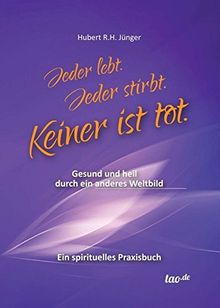 Jeder lebt. Jeder stirbt. Keiner ist tot.: Gesund und heil durch ein anderes Weltbild - Ein spirituelles Praxisbuch
