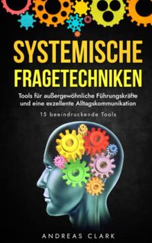 Systemische Fragetechniken: Entdecke 15 Tools für außergewöhnliche Führungskräfte und eine exzellente Alltagskommunikation (Menschliche Psychologie, Band 2)